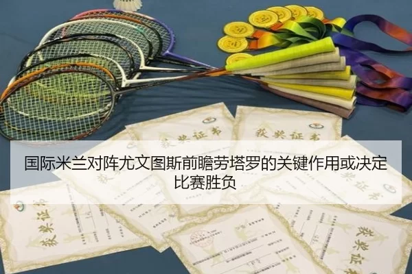 国际米兰对阵尤文图斯前瞻劳塔罗的关键作用或决定比赛胜负