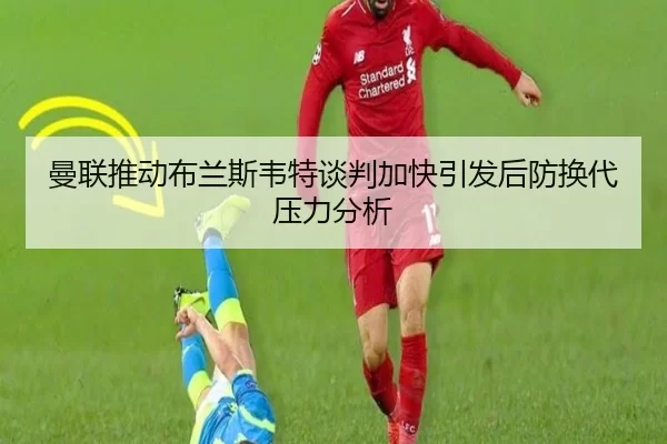 曼联推动布兰斯韦特谈判加快引发后防换代压力分析